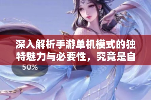 深入解析手游單機(jī)模式的獨(dú)特魅力與必要性，究竟是自我欣賞還是用戶體驗(yàn)的重要組成部分