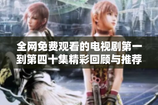 全網(wǎng)免費觀看的電視劇第一到第四十集精彩回顧與推薦