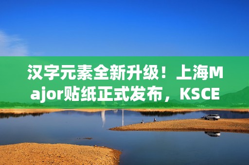漢字元素全新升級(jí)！上海Major貼紙正式發(fā)布，KSCERATO被稱為卡神引發(fā)熱議