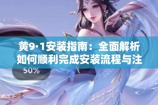黃9·1安裝指南：全面解析如何順利完成安裝流程與注意事項(xiàng)