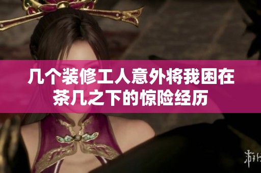幾個裝修工人意外將我困在茶幾之下的驚險經歷