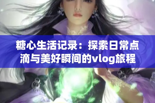 糖心生活記錄：探索日常點滴與美好瞬間的vlog旅程