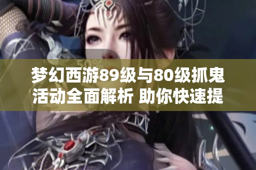 夢幻西游89級與80級抓鬼活動全面解析 助你快速提升角色實力與收益獲取秘訣