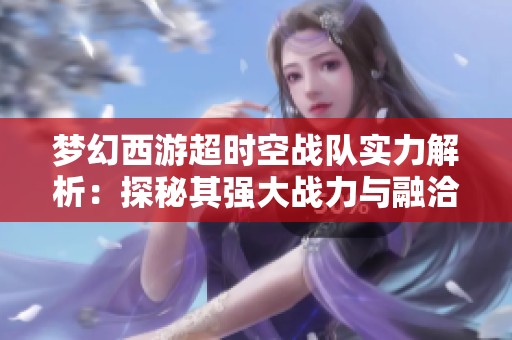 夢(mèng)幻西游超時(shí)空戰(zhàn)隊(duì)實(shí)力解析:探秘其強(qiáng)大戰(zhàn)力與融洽團(tuán)隊(duì)氛圍的背后秘訣 夢(mèng)幻西游超時(shí)空戰(zhàn)隊(duì)實(shí)力解析:探秘其強(qiáng)大戰(zhàn)力與融洽團(tuán)隊(duì)氛圍的背后秘訣