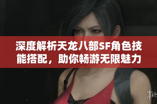 深度解析天龍八部SF角色技能搭配，助你暢游無限魅力與樂趣的江湖世界