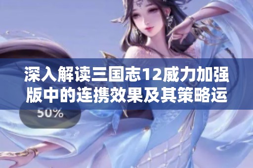 深入解讀三國志12威力加強版中的連攜效果及其策略運用全指南