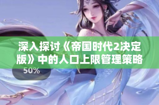 深入探討《帝國時(shí)代2決定版》中的人口上限管理策略與游戲玩法技巧