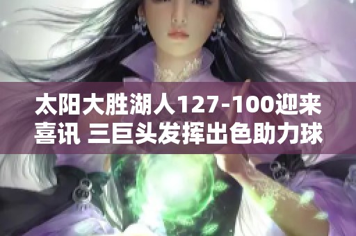 太陽大勝湖人127-100迎來喜訊 三巨頭發(fā)揮出色助力球隊勝利