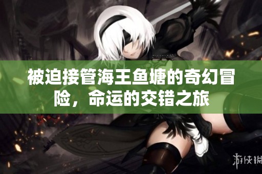 被迫接管海王魚塘的奇幻冒險，命運的交錯之旅