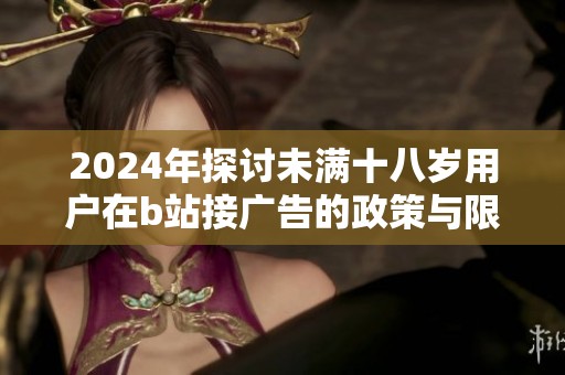 2024年探討未滿(mǎn)十八歲用戶(hù)在b站接廣告的政策與限制