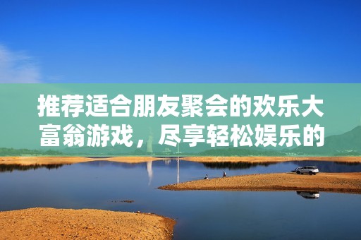 推薦適合朋友聚會的歡樂大富翁游戲，盡享輕松娛樂的最佳選擇