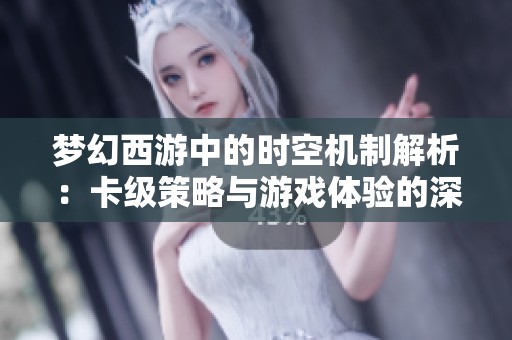 夢(mèng)幻西游中的時(shí)空機(jī)制解析：卡級(jí)策略與游戲體驗(yàn)的深度探討與技巧分享