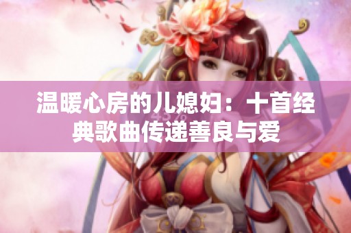 溫暖心房的兒媳婦：十首經(jīng)典歌曲傳遞善良與愛(ài)