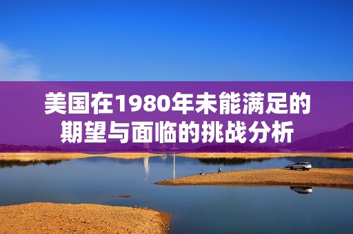 美國在1980年未能滿足的期望與面臨的挑戰(zhàn)分析
