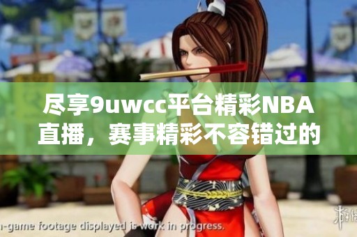 盡享9uwcc平臺(tái)精彩NBA直播，賽事精彩不容錯(cuò)過的最佳選擇