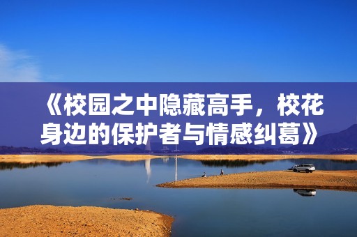 《校園之中隱藏高手，校花身邊的保護(hù)者與情感糾葛》