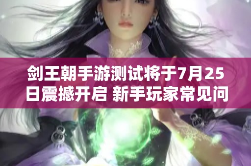 劍王朝手游測試將于7月25日震撼開啟 新手玩家常見問題詳解指南