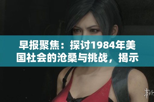 早報(bào)聚焦：探討1984年美國(guó)社會(huì)的滄桑與挑戰(zhàn)，揭示歷史背后的深刻意義