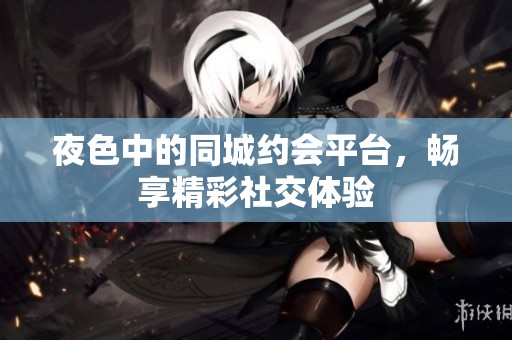 夜色中的同城約會(huì)平臺(tái)，暢享精彩社交體驗(yàn)