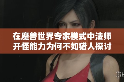在魔獸世界專(zhuān)家模式中法師開(kāi)怪能力為何不如獵人探討角色扮演游戲中的職業(yè)平衡問(wèn)題