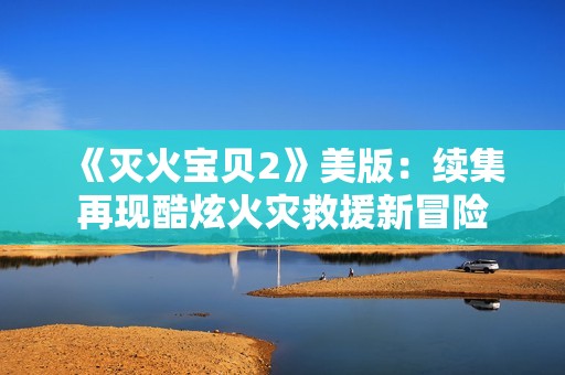 《滅火寶貝2》美版：續(xù)集再現(xiàn)酷炫火災(zāi)救援新冒險
