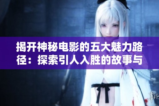 揭開神秘電影的五大魅力路徑：探索引人入勝的故事與奇幻世界