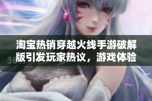 淘寶熱銷穿越火線手游破解版引發(fā)玩家熱議，游戲體驗(yàn)再升級！
