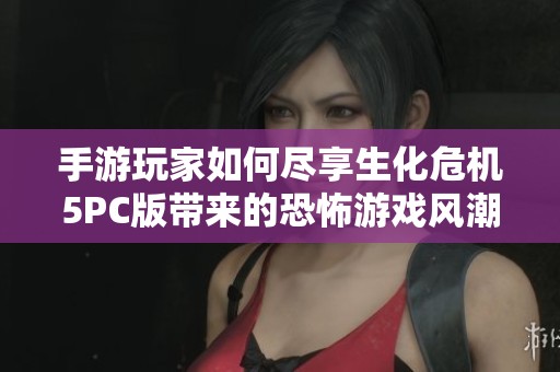 手游玩家如何盡享生化危機5PC版帶來的恐怖游戲風潮與樂趣