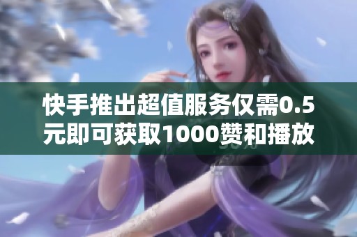 快手推出超值服務僅需0.5元即可獲取1000贊和播放量的兄弟代刷網(wǎng)分站全新優(yōu)惠活動