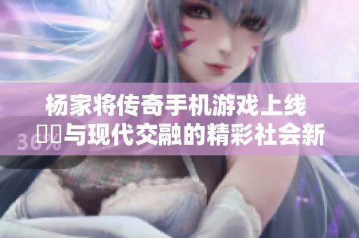 楊家將傳奇手機(jī)游戲上線 懷舊與現(xiàn)代交融的精彩社會新聞報道