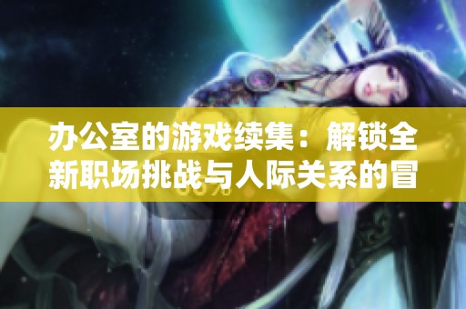 辦公室的游戲續(xù)集：解鎖全新職場挑戰(zhàn)與人際關(guān)系的冒險(xiǎn)之旅
