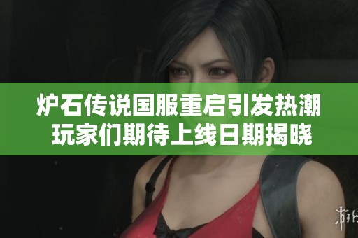 爐石傳說(shuō)國(guó)服重啟引發(fā)熱潮 玩家們期待上線日期揭曉的深度解析