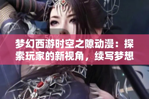 夢(mèng)幻西游時(shí)空之隙動(dòng)漫:探索玩家的新視角,續(xù)寫夢(mèng)想與冒險(xiǎn)的奇幻旅程 夢(mèng)幻西游時(shí)空之隙動(dòng)漫:探索玩家的新視角,續(xù)寫夢(mèng)想與冒險(xiǎn)的奇幻旅程