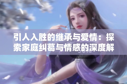 引人入勝的繼承與愛情：探索家庭糾葛與情感的深度解析