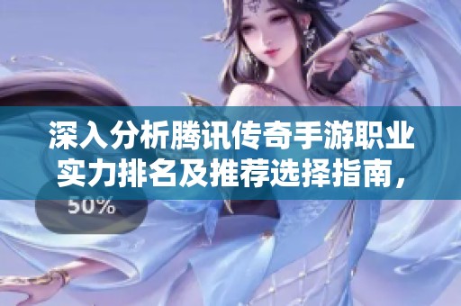 深入分析騰訊傳奇手游職業(yè)實(shí)力排名及推薦選擇指南，讓你輕松決策最佳角色
