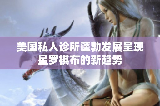 美國私人診所蓬勃發(fā)展呈現(xiàn)星羅棋布的新趨勢(shì)