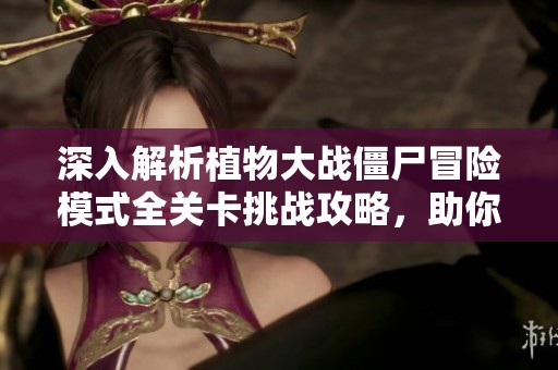深入解析植物大戰(zhàn)僵尸冒險模式全關(guān)卡挑戰(zhàn)攻略，助你輕松通關(guān)享受游戲樂趣