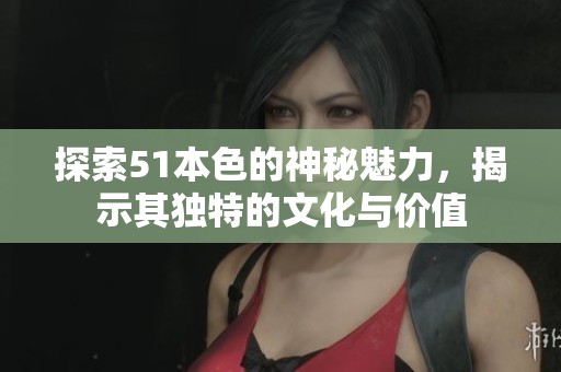 探索51本色的神秘魅力，揭示其獨特的文化與價值