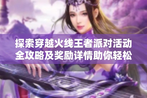 探索穿越火線王者派對活動全攻略及獎勵詳情助你輕松獲取豐厚回報