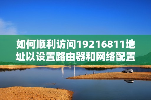 如何順利訪問19216811地址以設(shè)置路由器和網(wǎng)絡(luò)配置