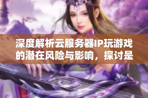 深度解析云服務(wù)器IP玩游戲的潛在風(fēng)險(xiǎn)與影響,探討是否會(huì)觸犯相關(guān)規(guī)定 深度解析云服務(wù)器IP玩游戲的潛在風(fēng)險(xiǎn)與影響,探討是否會(huì)觸犯相關(guān)規(guī)定