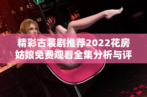 精彩古裝劇推薦2022花房姑娘免費(fèi)觀看全集分析與評(píng)論