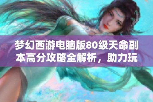 夢幻西游電腦版80級天命副本高分攻略全解析，助力玩家輕松過關技巧分享