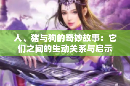 人、豬與狗的奇妙故事：它們之間的生動關(guān)系與啟示