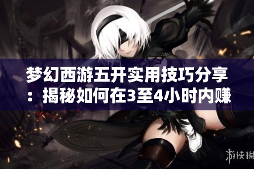 夢幻西游五開實用技巧分享：揭秘如何在3至4小時內(nèi)賺取3億金幣的秘密