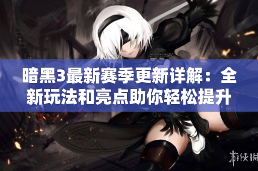 暗黑3最新賽季更新詳解：全新玩法和亮點助你輕松提升排名與游戲體驗