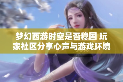 夢幻西游時空是否穩(wěn)固 玩家社區(qū)分享心聲與游戲環(huán)境探討互動體驗