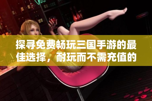 探尋免費暢玩三國手游的最佳選擇，耐玩而不需充值的精彩游戲推薦