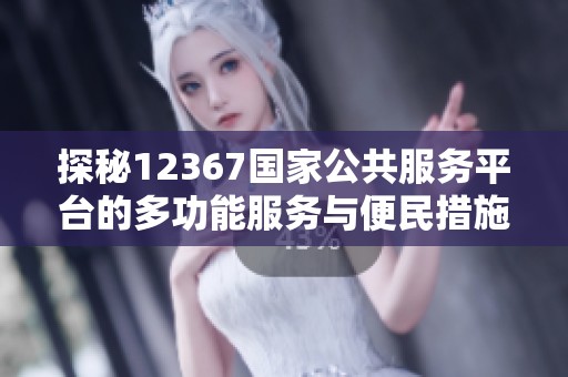 探秘12367國(guó)家公共服務(wù)平臺(tái)的多功能服務(wù)與便民措施