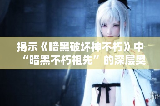 揭示《暗黑破壞神不朽》中“暗黑不朽祖先”的深層奧秘與隱藏故事背景